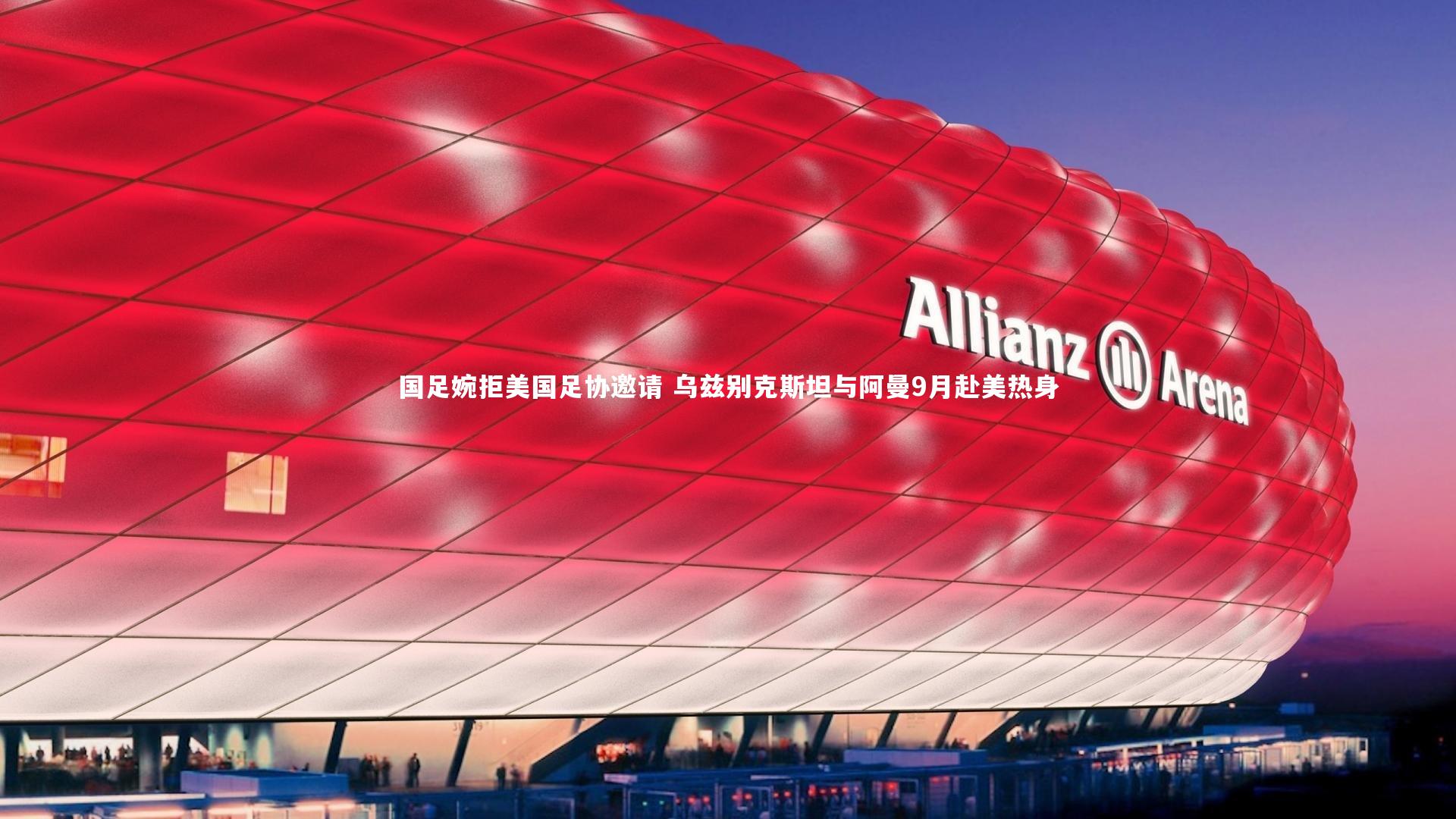 开云官网-国足婉拒美国足协邀请 乌兹别克斯坦与阿曼9月赴美热身