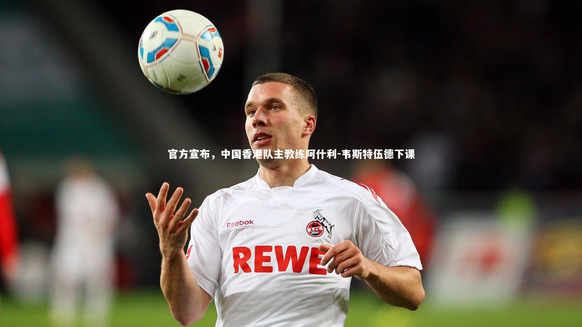 开云官网-官方宣布，中国香港队主教练阿什利-韦斯特伍德下课