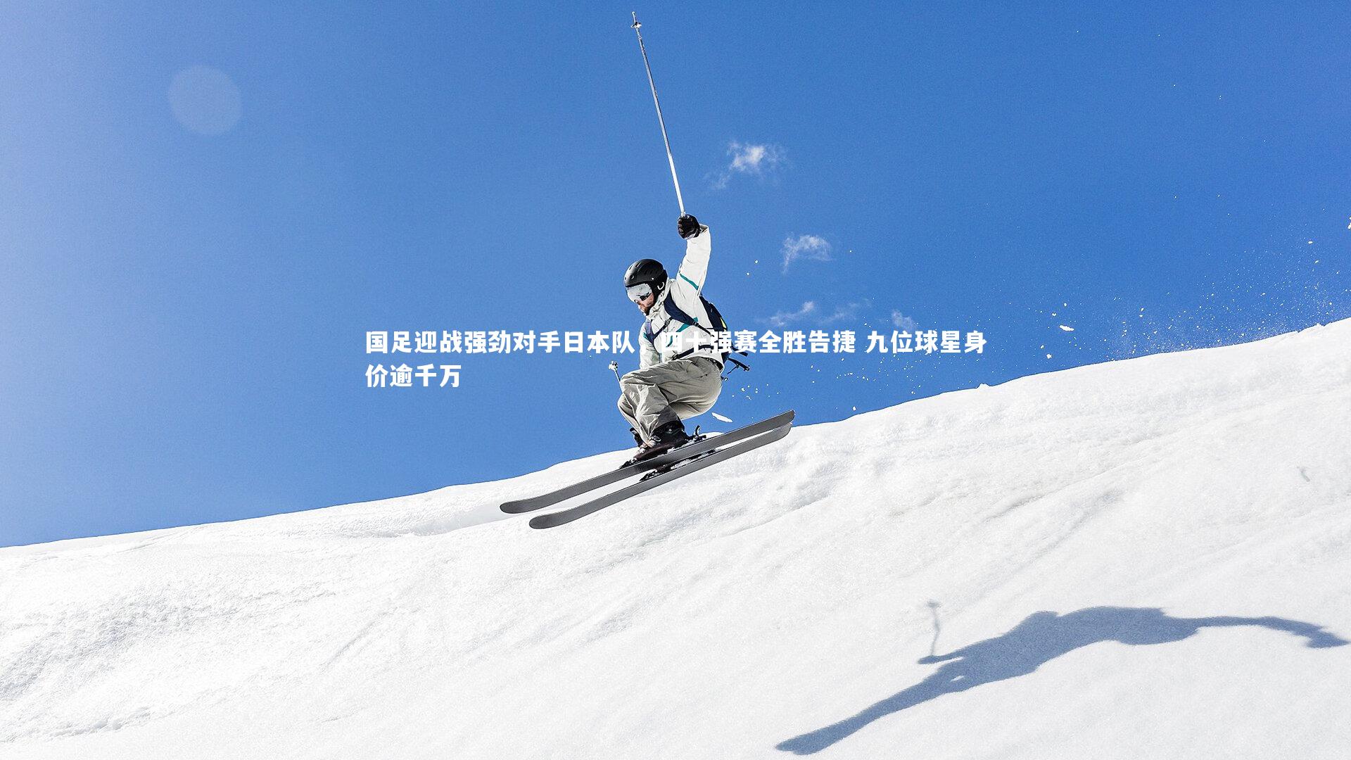 国足迎战强劲对手日本队，四十强赛全胜告捷 九位球星身价逾千万